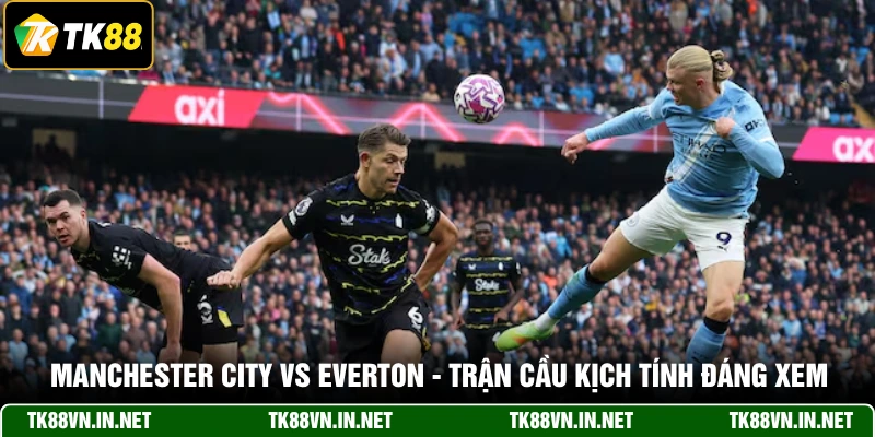 Manchester City Vs Everton - Trận Cầu Kịch Tính Đáng Xem