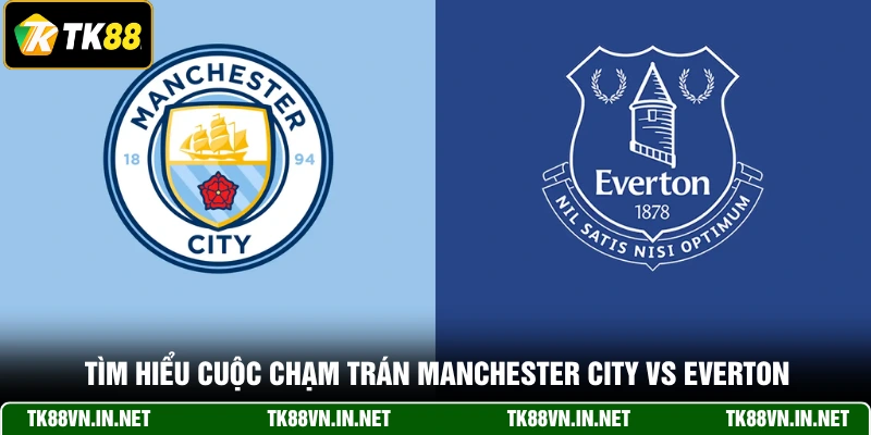 Tìm hiểu cuộc chạm trán Manchester City Vs Everton
